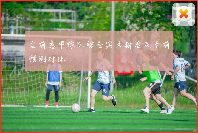 当前意甲球队综合实力排名及季前预测对比