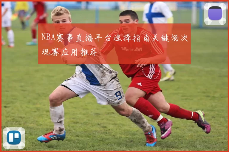 NBA赛事直播平台选择指南关键场次观赛应用推荐