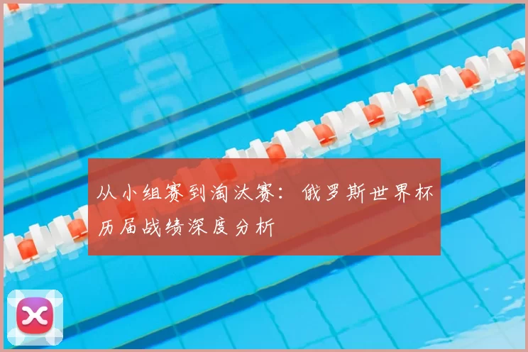 从小组赛到淘汰赛:俄罗斯世界杯历届战绩深度分析