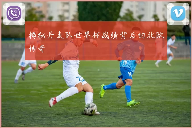 揭秘丹麦队世界杯战绩背后的北欧传奇