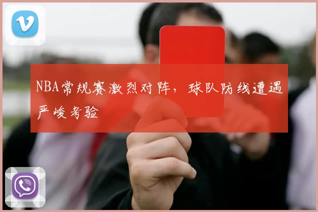 NBA常规赛激烈对阵,球队防线遭遇严峻考验