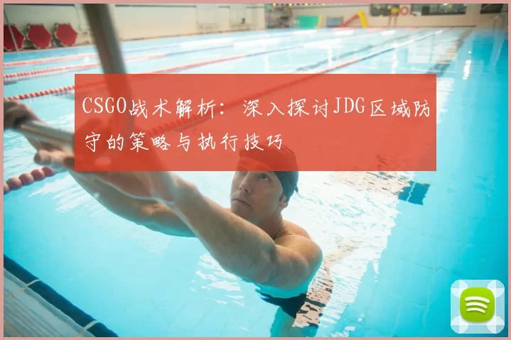 CSGO战术解析:深入探讨JDG区域防守的策略与执行技巧