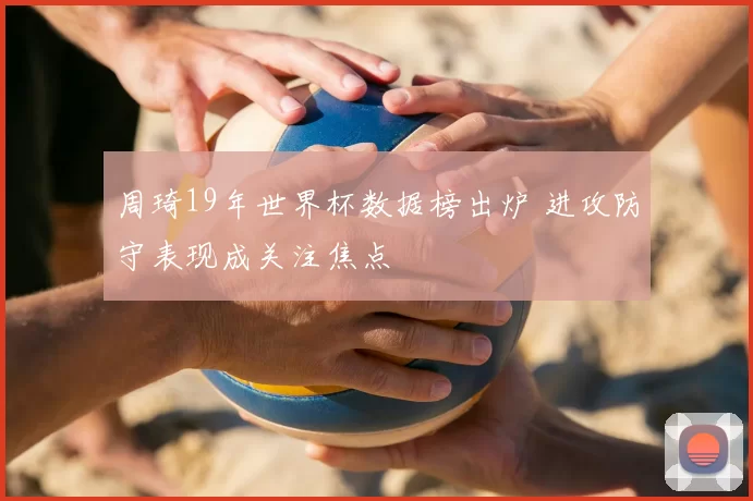 周琦19年世界杯数据榜出炉 进攻防守表现成关注焦点