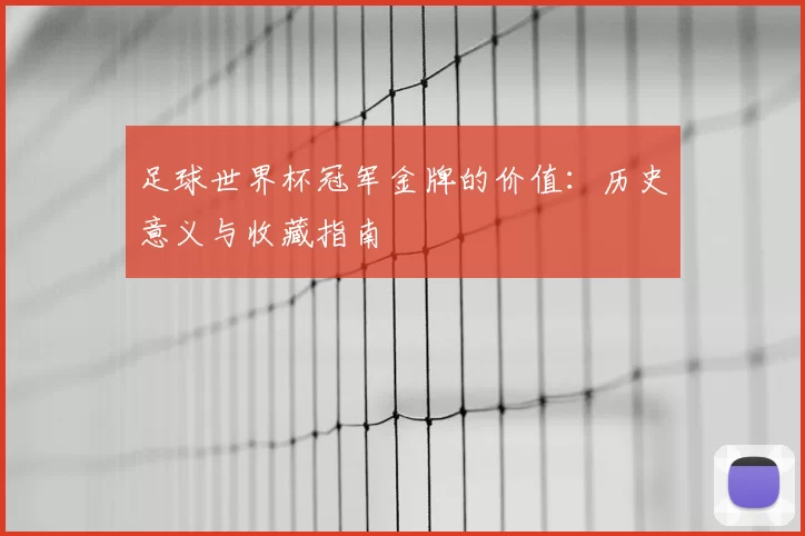 足球世界杯冠军金牌的价值：历史意义与收藏指南