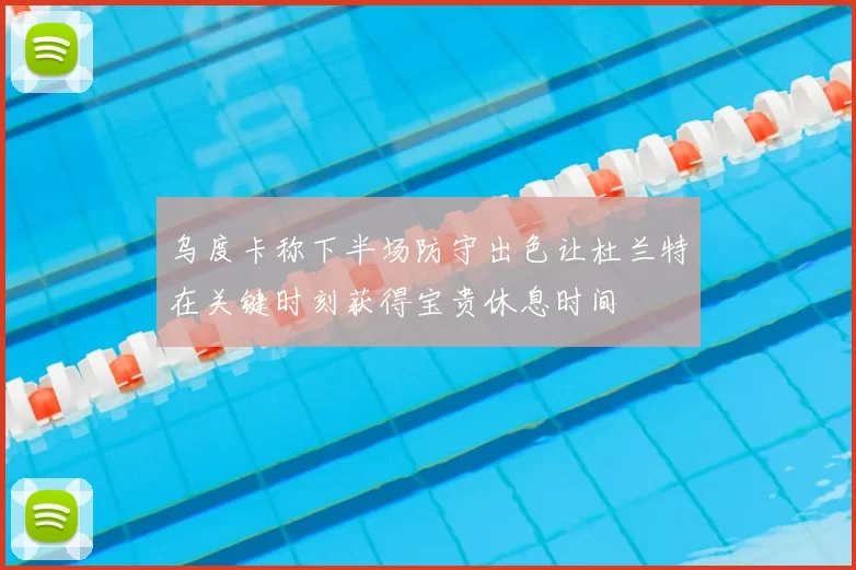 乌度卡称下半场防守出色让杜兰特在关键时刻获得宝贵休息时间