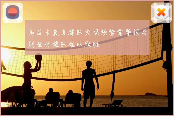乌度卡直言球队失误频繁需警惕否则面对强队难以取胜