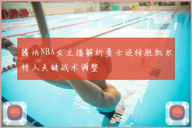 腾讯NBA女主播解析勇士逆转胜凯尔特人关键战术调整