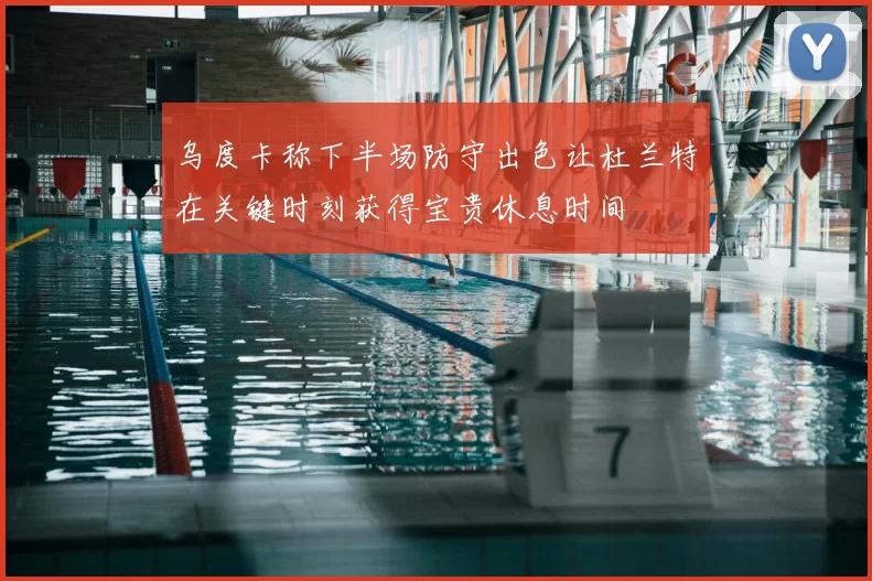 乌度卡称下半场防守出色让杜兰特在关键时刻获得宝贵休息时间
