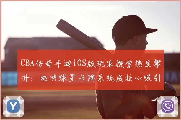 CBA传奇手游iOS版玩家搜索热度攀升,经典球星卡牌系统成核心吸引力