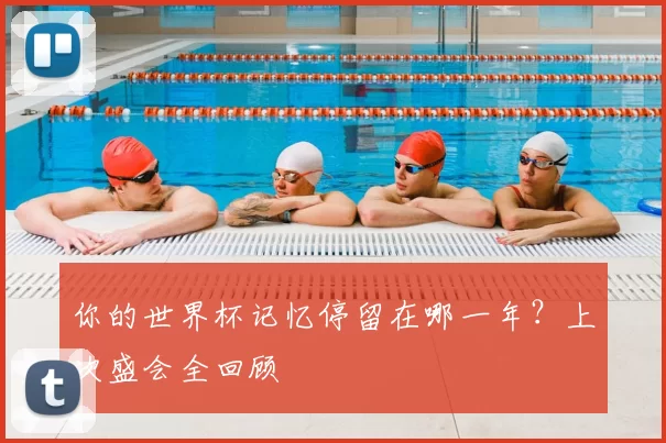 你的世界杯记忆停留在哪一年?上次盛会全回顾