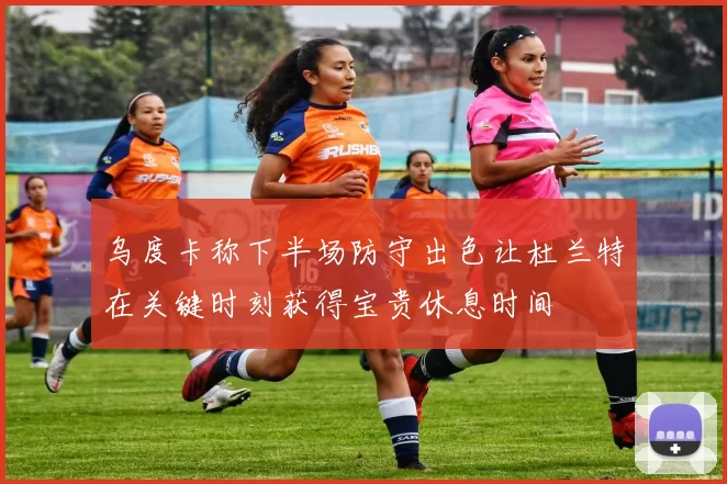 乌度卡称下半场防守出色让杜兰特在关键时刻获得宝贵休息时间