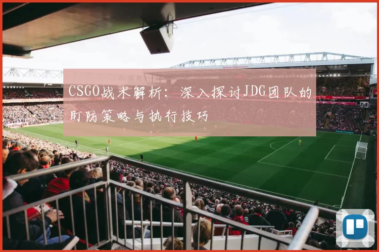 CSGO战术解析:深入探讨JDG团队的盯防策略与执行技巧