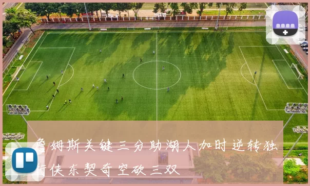 詹姆斯关键三分助湖人加时逆转独行侠东契奇空砍三双