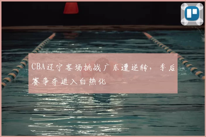 CBA辽宁客场挑战广东遭逆转,季后赛争夺进入白热化