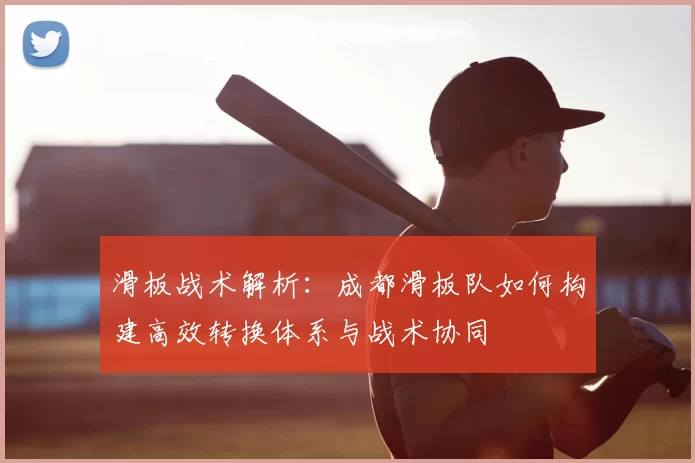 滑板战术解析：成都滑板队如何构建高效转换体系与战术协同