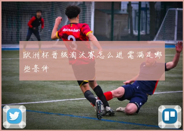 欧洲杯晋级淘汰赛怎么进 需满足哪些条件