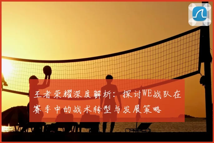 王者荣耀深度解析：探讨WE战队在赛季中的战术转型与发展策略