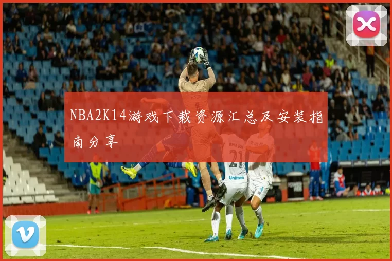 NBA2K14游戏下载资源汇总及安装指南分享