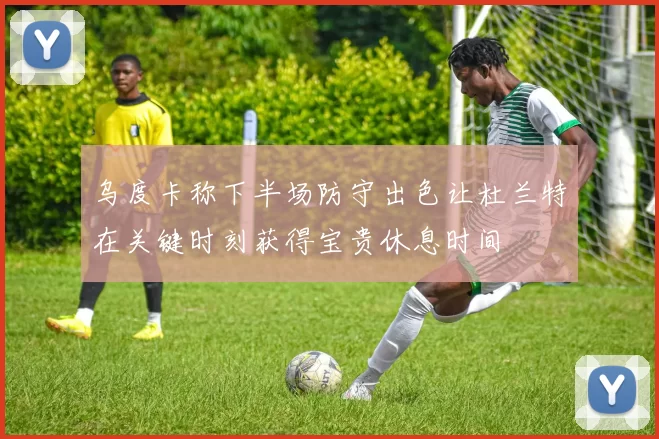 乌度卡称下半场防守出色让杜兰特在关键时刻获得宝贵休息时间