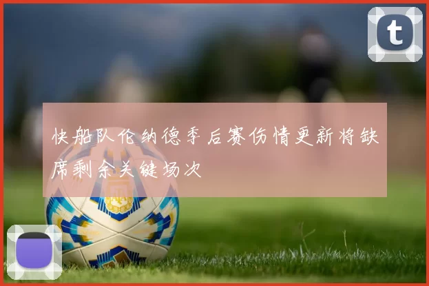 快船队伦纳德季后赛伤情更新将缺席剩余关键场次
