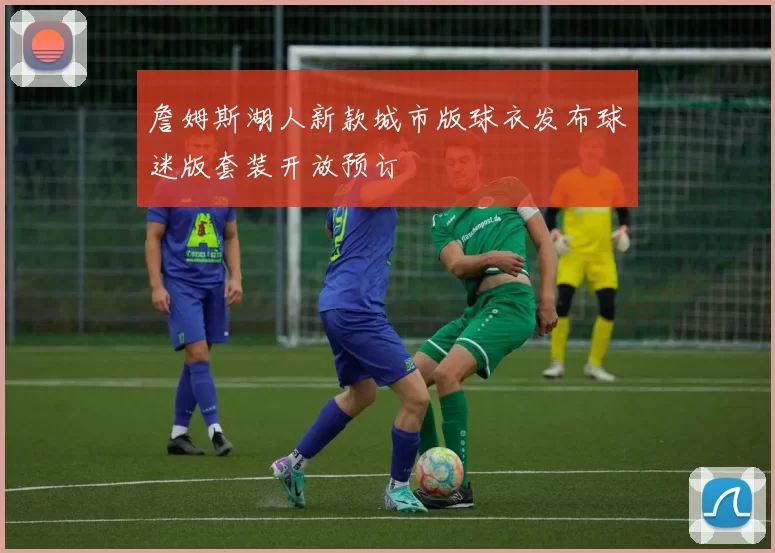 詹姆斯湖人新款城市版球衣发布球迷版套装开放预订