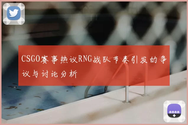 CSGO赛事热议RNG战队节奏引发的争议与讨论分析