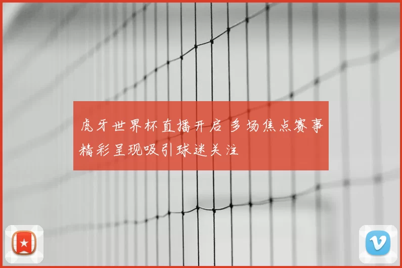 虎牙世界杯直播开启 多场焦点赛事精彩呈现吸引球迷关注