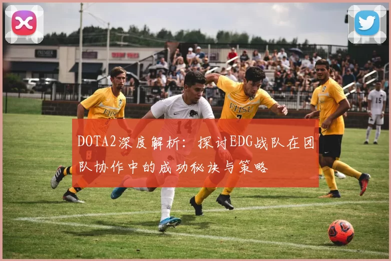 DOTA2深度解析:探讨EDG战队在团队协作中的成功秘诀与策略