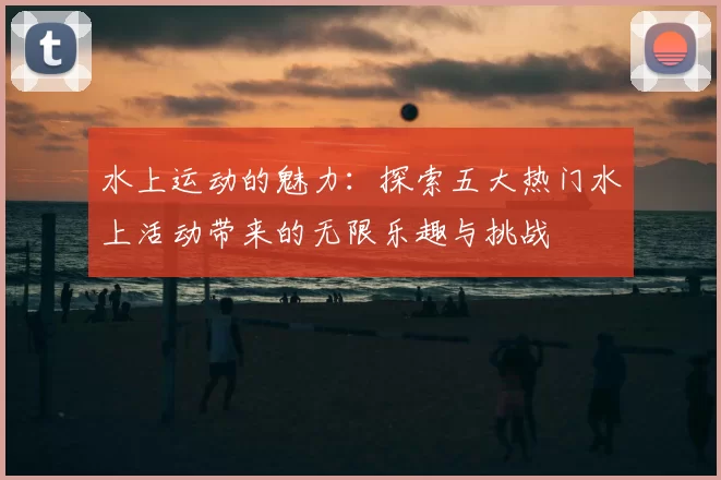 水上运动的魅力:探索五大热门水上活动带来的无限乐趣与挑战