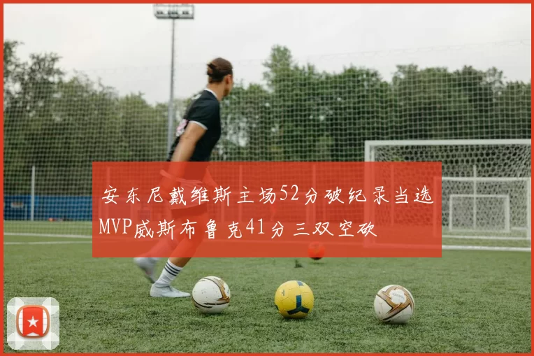 安东尼戴维斯主场52分破纪录当选MVP威斯布鲁克41分三双空砍
